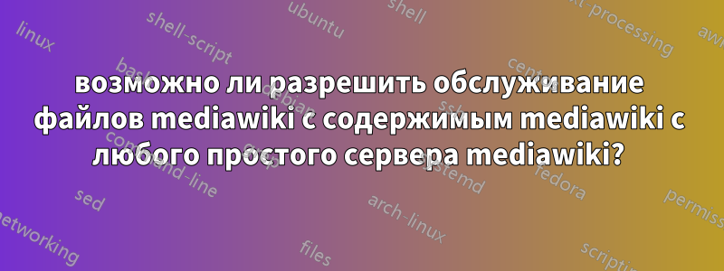 возможно ли разрешить обслуживание файлов mediawiki с содержимым mediawiki с любого простого сервера mediawiki?