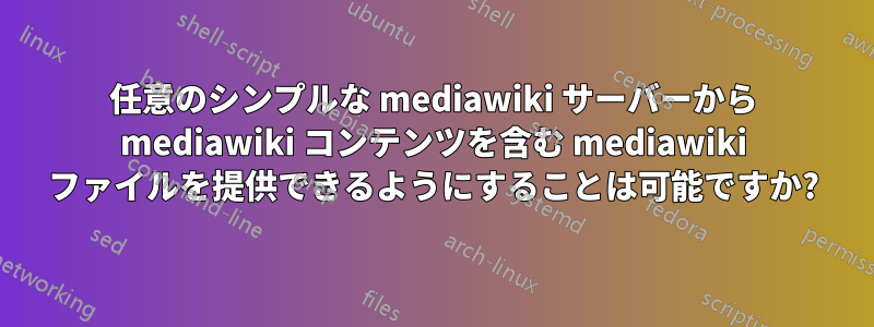 任意のシンプルな mediawiki サーバーから mediawiki コンテンツを含む mediawiki ファイルを提供できるようにすることは可能ですか?