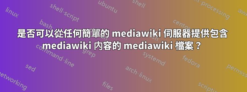 是否可以從任何簡單的 mediawiki 伺服器提供包含 mediawiki 內容的 mediawiki 檔案？