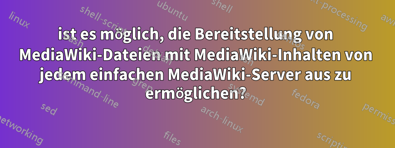 ist es möglich, die Bereitstellung von MediaWiki-Dateien mit MediaWiki-Inhalten von jedem einfachen MediaWiki-Server aus zu ermöglichen?