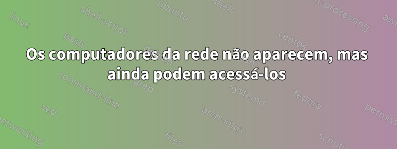 Os computadores da rede não aparecem, mas ainda podem acessá-los