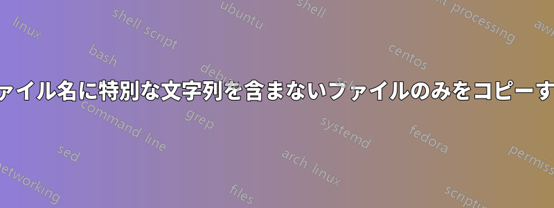 ファイル名に特別な文字列を含まないファイルのみをコピーする