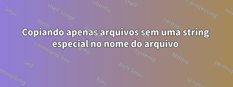 Copiando apenas arquivos sem uma string especial no nome do arquivo