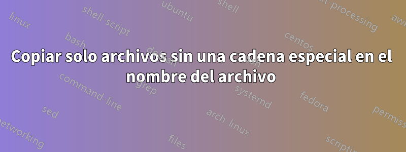 Copiar solo archivos sin una cadena especial en el nombre del archivo