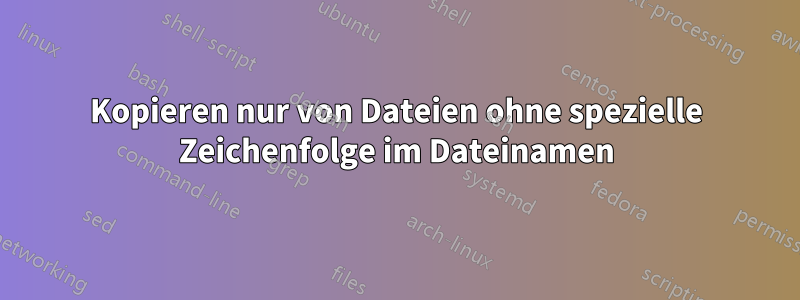 Kopieren nur von Dateien ohne spezielle Zeichenfolge im Dateinamen