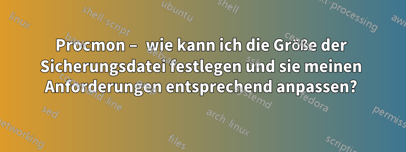 Procmon – wie kann ich die Größe der Sicherungsdatei festlegen und sie meinen Anforderungen entsprechend anpassen?