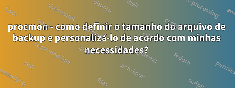 procmon - como definir o tamanho do arquivo de backup e personalizá-lo de acordo com minhas necessidades?