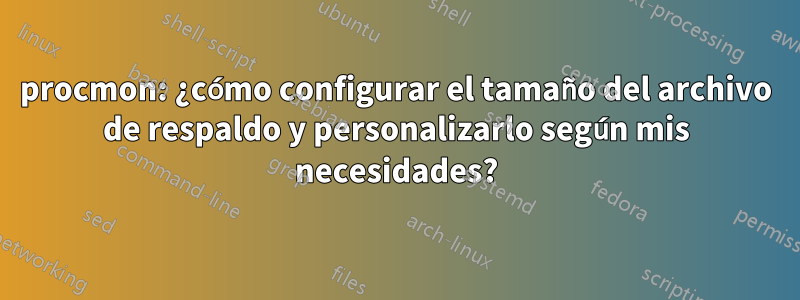 procmon: ¿cómo configurar el tamaño del archivo de respaldo y personalizarlo según mis necesidades?