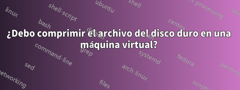 ¿Debo comprimir el archivo del disco duro en una máquina virtual?