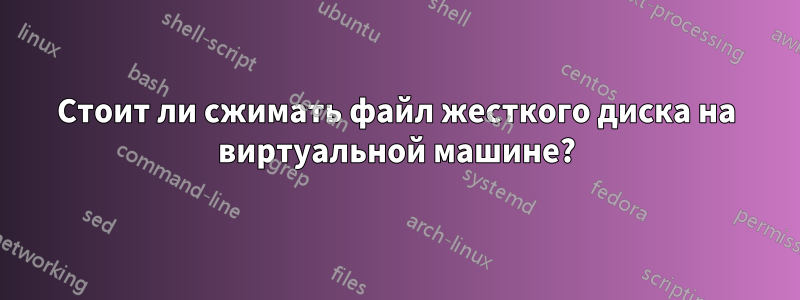 Стоит ли сжимать файл жесткого диска на виртуальной машине?