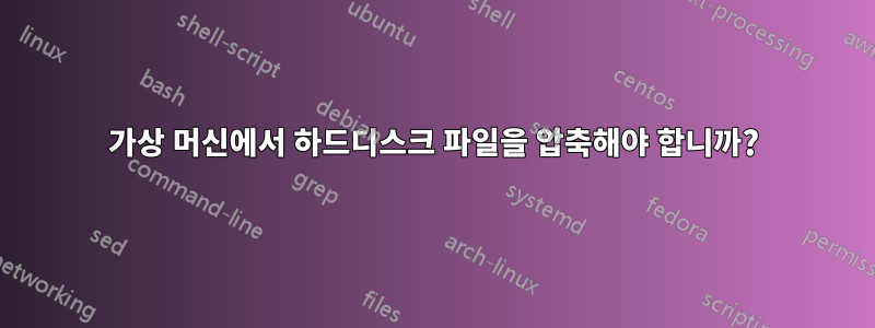 가상 머신에서 하드디스크 파일을 압축해야 합니까?