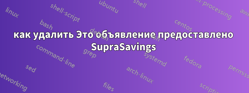 как удалить Это объявление предоставлено SupraSavings