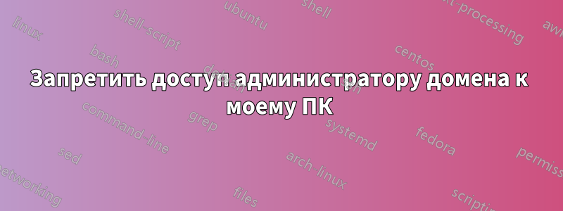 Запретить доступ администратору домена к моему ПК