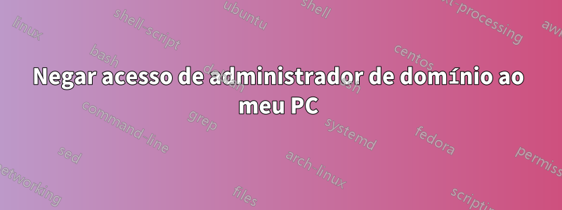 Negar acesso de administrador de domínio ao meu PC