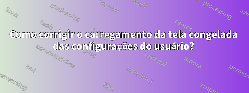 Como corrigir o carregamento da tela congelada das configurações do usuário?