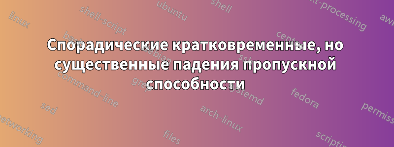 Спорадические кратковременные, но существенные падения пропускной способности