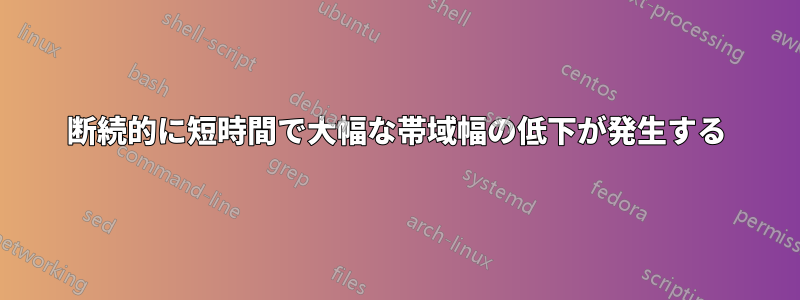 断続的に短時間で大幅な帯域幅の低下が発生する