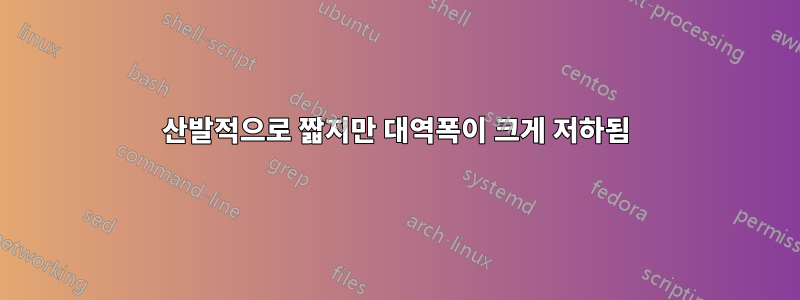 산발적으로 짧지만 대역폭이 크게 저하됨