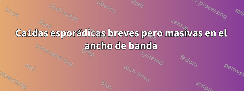 Caídas esporádicas breves pero masivas en el ancho de banda