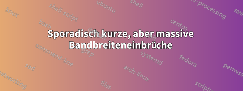 Sporadisch kurze, aber massive Bandbreiteneinbrüche