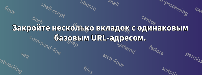 Закройте несколько вкладок с одинаковым базовым URL-адресом.