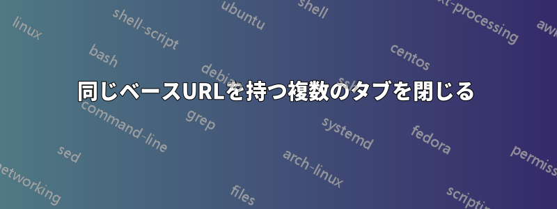 同じベースURLを持つ複数のタブを閉じる