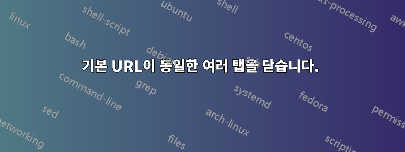 기본 URL이 동일한 여러 탭을 닫습니다.