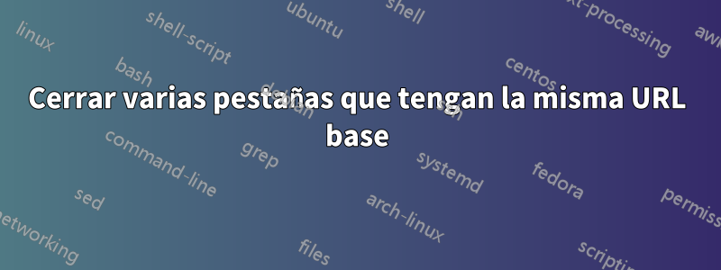 Cerrar varias pestañas que tengan la misma URL base