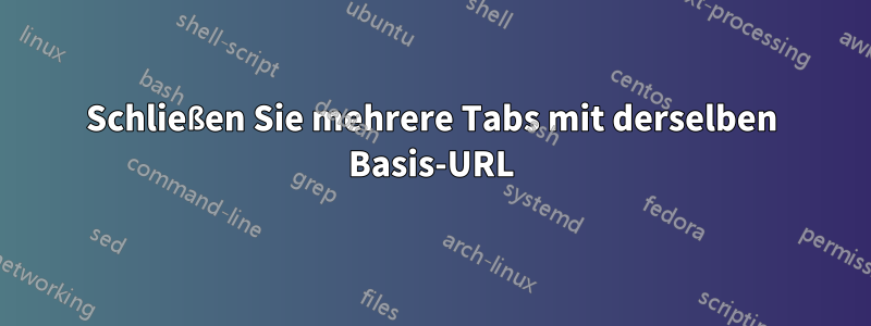 Schließen Sie mehrere Tabs mit derselben Basis-URL