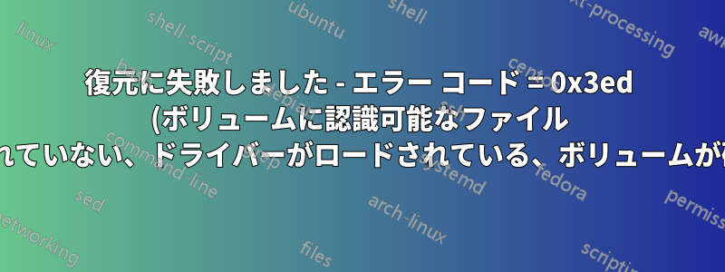 復元に失敗しました - エラー コード = 0x3ed (ボリュームに認識可能なファイル システムが含まれていない、ドライバーがロードされている、ボリュームが破損していない)