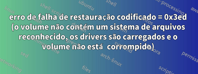 erro de falha de restauração codificado = 0x3ed (o volume não contém um sistema de arquivos reconhecido, os drivers são carregados e o volume não está corrompido)