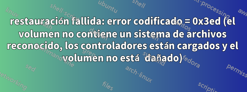 restauración fallida: error codificado = 0x3ed (el volumen no contiene un sistema de archivos reconocido, los controladores están cargados y el volumen no está dañado)