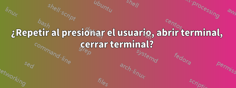 ¿Repetir al presionar el usuario, abrir terminal, cerrar terminal?