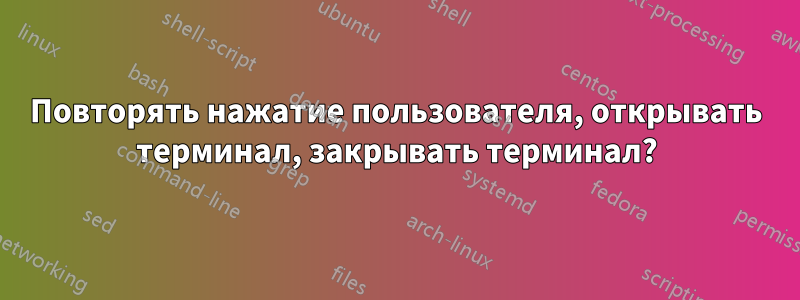 Повторять нажатие пользователя, открывать терминал, закрывать терминал?