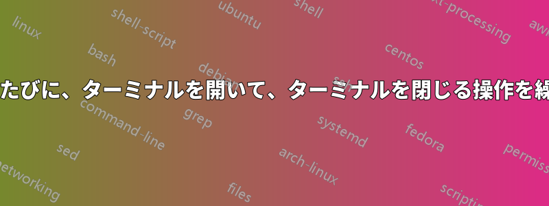 ユーザーが押すたびに、ターミナルを開いて、ターミナルを閉じる操作を繰り返しますか?