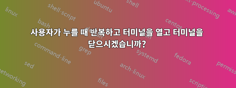 사용자가 누를 때 반복하고 터미널을 열고 터미널을 닫으시겠습니까?