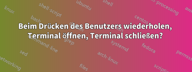 Beim Drücken des Benutzers wiederholen, Terminal öffnen, Terminal schließen?