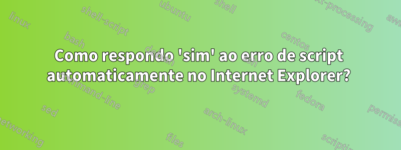 Como respondo 'sim' ao erro de script automaticamente no Internet Explorer?