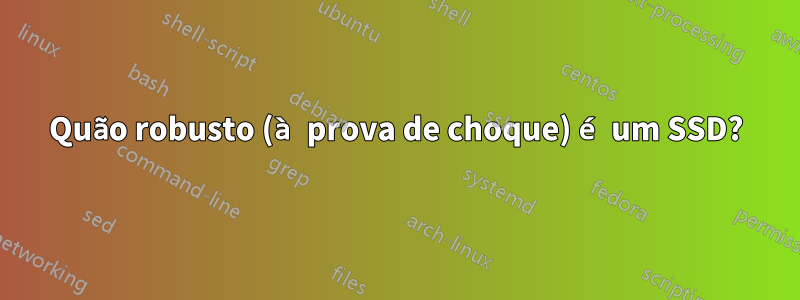 Quão robusto (à prova de choque) é um SSD?