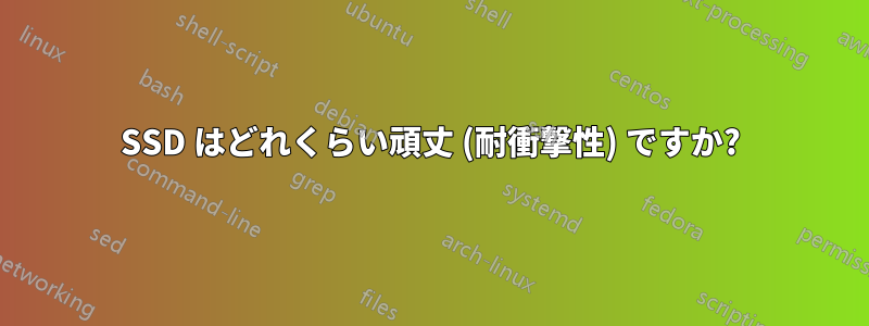 SSD はどれくらい頑丈 (耐衝撃性) ですか?