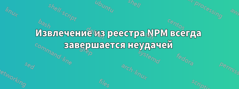 Извлечение из реестра NPM всегда завершается неудачей