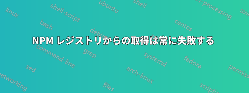 NPM レジストリからの取得は常に失敗する