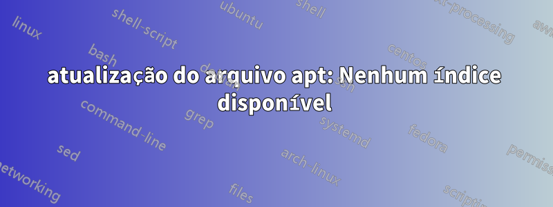 atualização do arquivo apt: Nenhum índice disponível