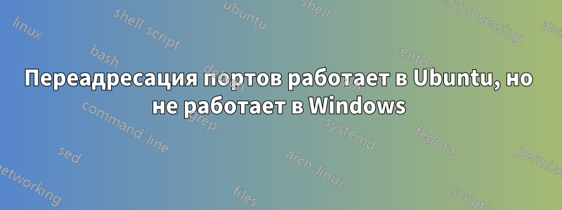 Переадресация портов работает в Ubuntu, но не работает в Windows