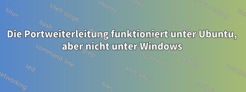 Die Portweiterleitung funktioniert unter Ubuntu, aber nicht unter Windows