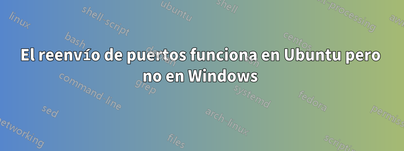 El reenvío de puertos funciona en Ubuntu pero no en Windows