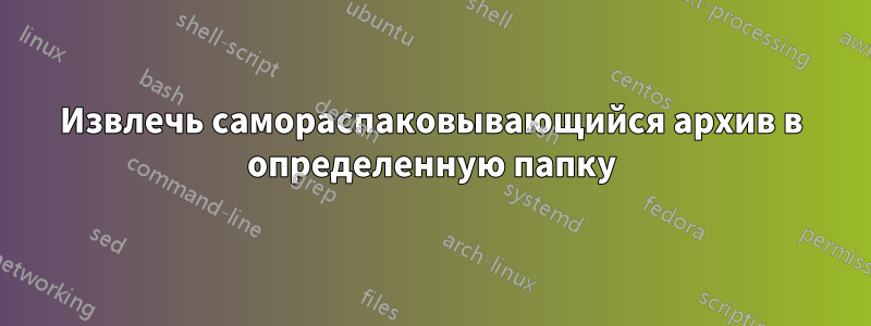 Извлечь самораспаковывающийся архив в определенную папку