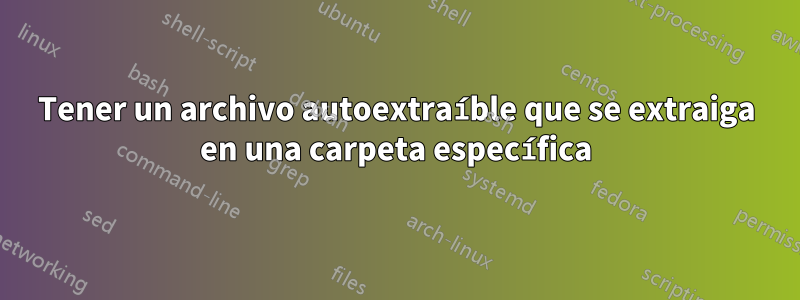 Tener un archivo autoextraíble que se extraiga en una carpeta específica