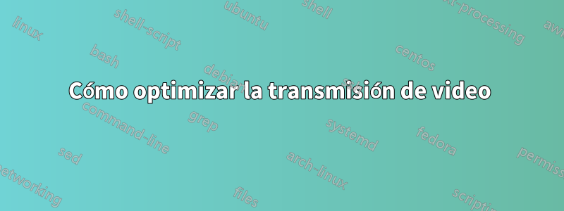 Cómo optimizar la transmisión de video