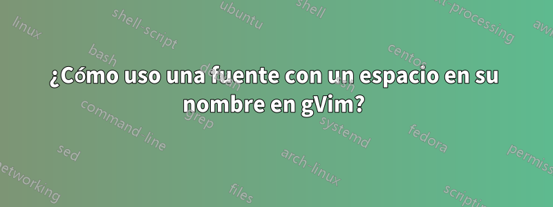 ¿Cómo uso una fuente con un espacio en su nombre en gVim?